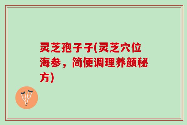 灵芝孢子子(灵芝穴位海参，简便调理养颜秘方)