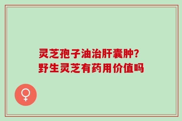 灵芝孢子油囊肿?野生灵芝有药用价值吗 灵芝孢子油囊肿?野生灵芝有药用价值吗
