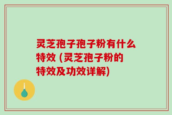 灵芝孢子孢子粉有什么特效 (灵芝孢子粉的特效及功效详解) 灵芝孢子孢子粉有什么特效 (灵芝孢子粉的特效及功效详解)