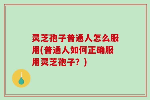 灵芝孢子普通人怎么服用(普通人如何正确服用灵芝孢子?) 灵芝孢子普通人怎么服用(普通人如何正确服用灵芝孢子?)
