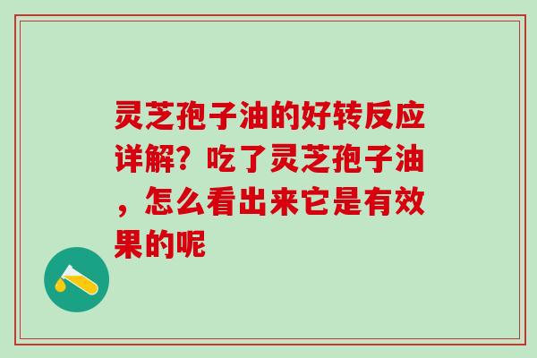灵芝孢子油的好转反应详解？吃了灵芝孢子油，怎么看出来它是有效果的呢