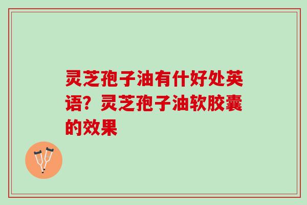 灵芝孢子油有什好处英语？灵芝孢子油软胶囊的效果