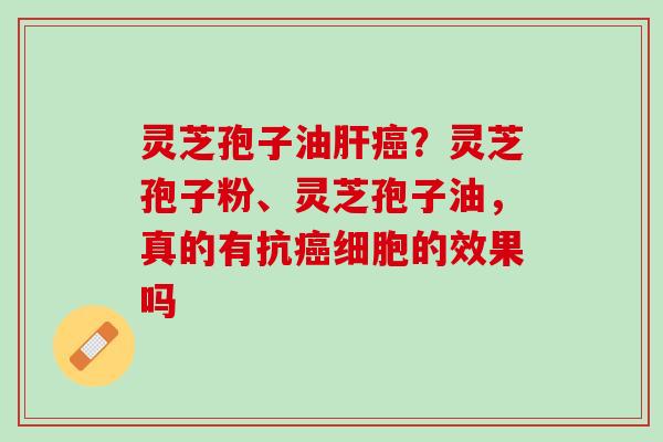 灵芝孢子油肝癌？灵芝孢子粉、灵芝孢子油，真的有抗癌细胞的效果吗