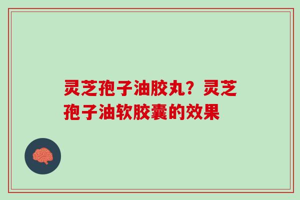 灵芝孢子油胶丸？灵芝孢子油软胶囊的效果