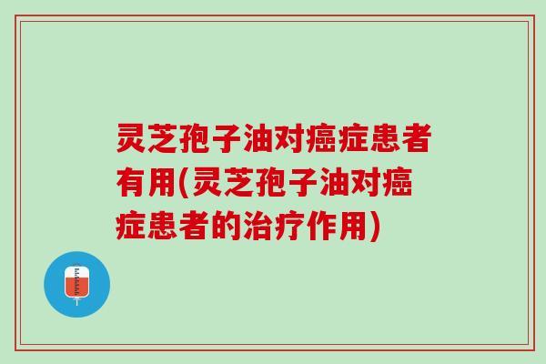 灵芝孢子油对症患者有用(灵芝孢子油对症患者的作用) 灵芝孢子油对症患者有用(灵芝孢子油对症患者的作用)