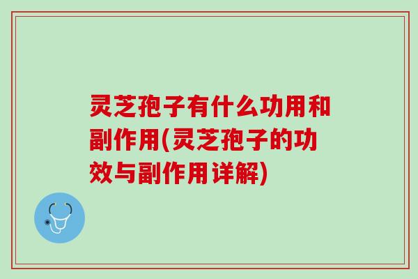 灵芝孢子有什么功用和副作用(灵芝孢子的功效与副作用详解)