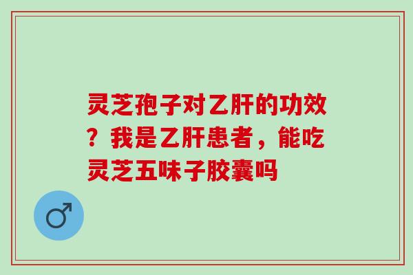 灵芝孢子对乙肝的功效？我是乙肝患者，能吃灵芝五味子胶囊吗