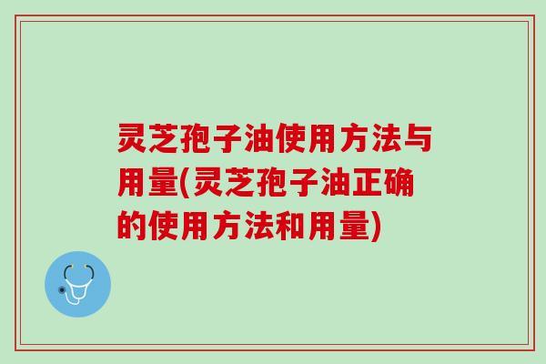 灵芝孢子油使用方法与用量(灵芝孢子油正确的使用方法和用量)