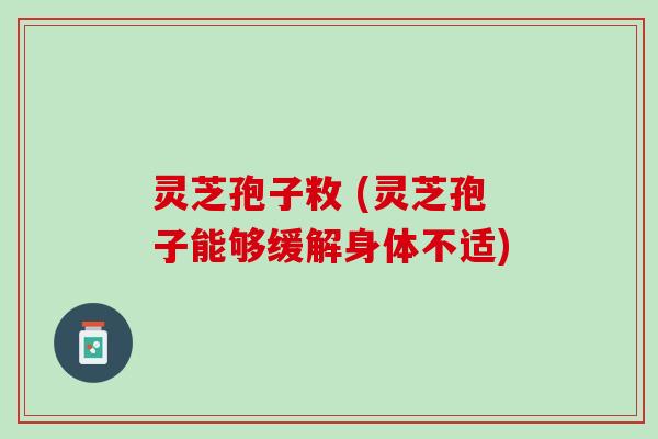 灵芝孢子敉 (灵芝孢子能够缓解身体不适)