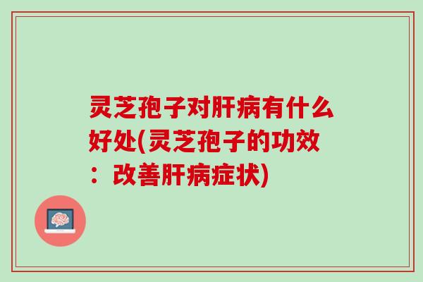 灵芝孢子对有什么好处(灵芝孢子的功效:改善症状) 灵芝孢子对有什么好处(灵芝孢子的功效:改善症状)
