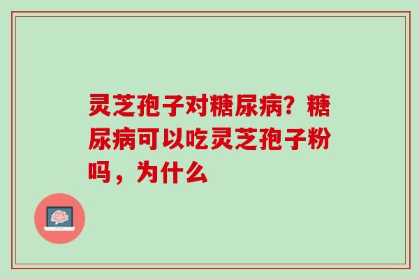 灵芝孢子对糖尿病？糖尿病可以吃灵芝孢子粉吗，为什么