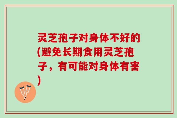 灵芝孢子对身体不好的(避免长期食用灵芝孢子，有可能对身体有害)