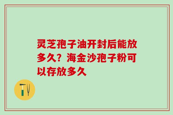灵芝孢子油开封后能放多久？海金沙孢子粉可以存放多久