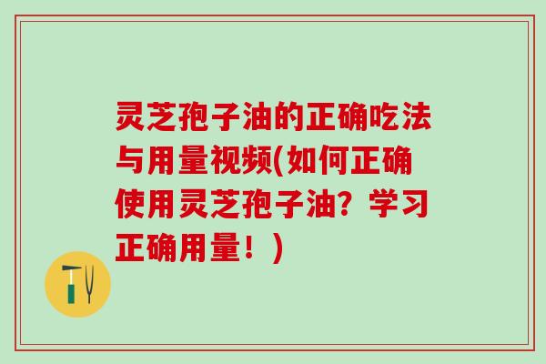 灵芝孢子油的正确吃法与用量视频(如何正确使用灵芝孢子油？学习正确用量！)