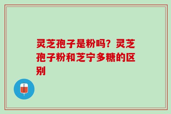 灵芝孢子是粉吗？灵芝孢子粉和芝宁多糖的区别