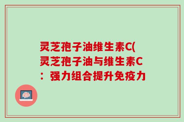 灵芝孢子油维生素C(灵芝孢子油与维生素C：强力组合提升免疫力