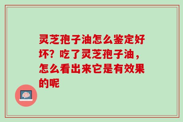 灵芝孢子油怎么鉴定好坏？吃了灵芝孢子油，怎么看出来它是有效果的呢