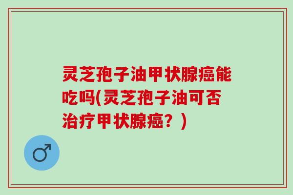 灵芝孢子油能吃吗(灵芝孢子油可否?) 灵芝孢子油能吃吗(灵芝孢子油可否?)