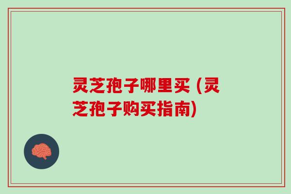 灵芝孢子哪里买 (灵芝孢子购买指南)