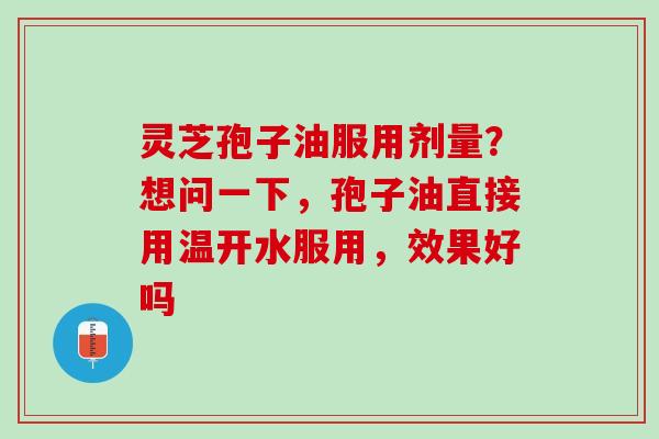 灵芝孢子油服用剂量？想问一下，孢子油直接用温开水服用，效果好吗