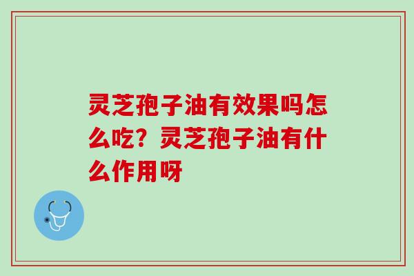 灵芝孢子油有效果吗怎么吃？灵芝孢子油有什么作用呀