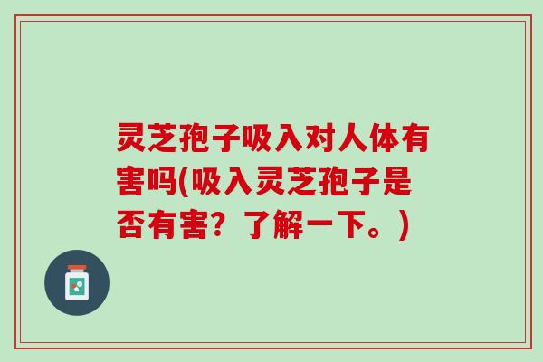 灵芝孢子吸入对人体有害吗(吸入灵芝孢子是否有害？了解一下。)