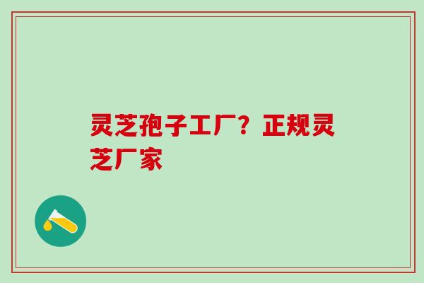 灵芝孢子工厂?正规灵芝厂家 灵芝孢子工厂?正规灵芝厂家