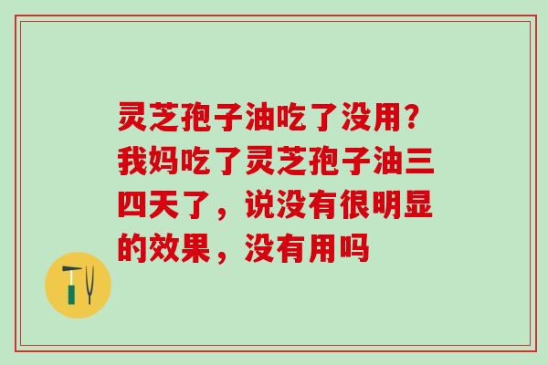 灵芝孢子油吃了没用？我妈吃了灵芝孢子油三四天了，说没有很明显的效果，没有用吗