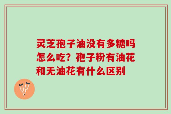 灵芝孢子油没有多糖吗怎么吃?孢子粉有油花和无油花有什么区别 灵芝孢子油没有多糖吗怎么吃?孢子粉有油花和无油花有什么区别