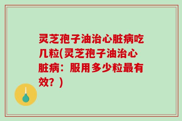 灵芝孢子油吃几粒(灵芝孢子油：服用多少粒有效？)
