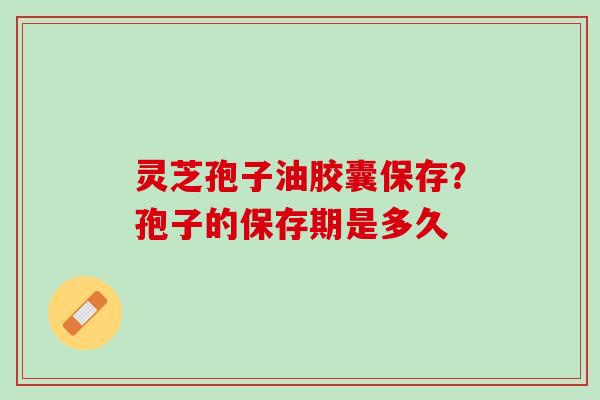 灵芝孢子油胶囊保存？孢子的保存期是多久