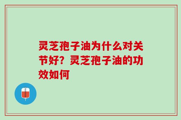 灵芝孢子油为什么对关节好？灵芝孢子油的功效如何