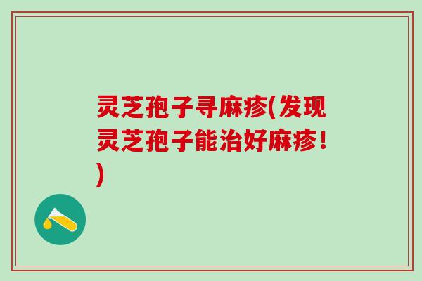 灵芝孢子寻麻疹(发现灵芝孢子能好麻疹！)