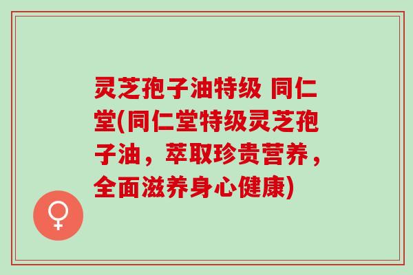 灵芝孢子油特级 同仁堂(同仁堂特级灵芝孢子油,萃取珍贵营养,全面滋养身心健康) 灵芝孢子油特级 同仁堂(同仁堂特级灵芝孢子油,萃取珍贵营养,全面滋养身心健康)