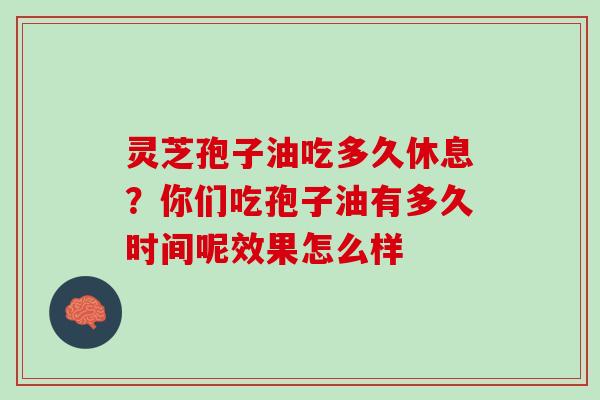 灵芝孢子油吃多久休息？你们吃孢子油有多久时间呢效果怎么样