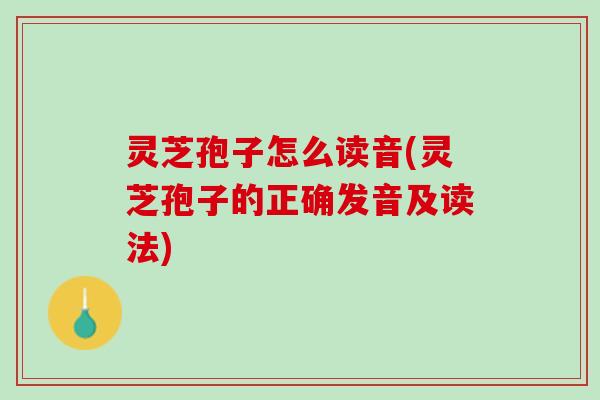 灵芝孢子怎么读音(灵芝孢子的正确发音及读法) 灵芝孢子怎么读音(灵芝孢子的正确发音及读法)