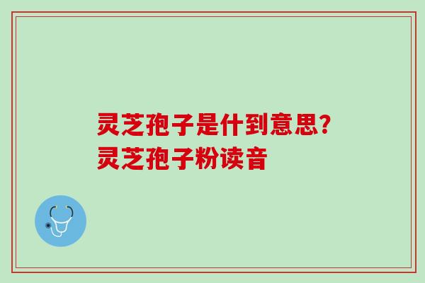 灵芝孢子是什到意思？灵芝孢子粉读音