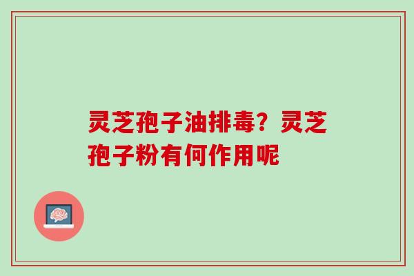 灵芝孢子油?灵芝孢子粉有何作用呢 灵芝孢子油?灵芝孢子粉有何作用呢