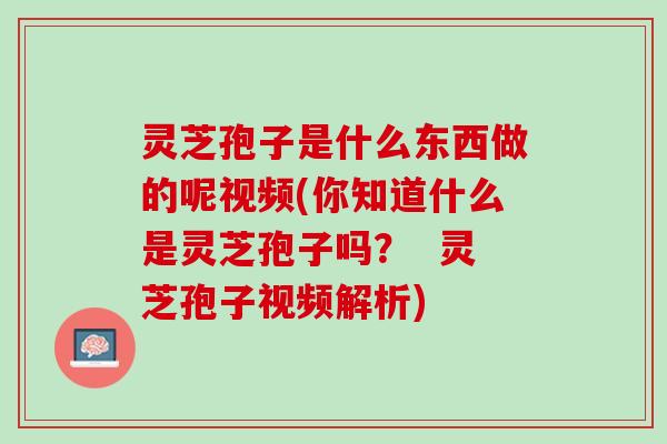 灵芝孢子是什么东西做的呢视频(你知道什么是灵芝孢子吗？  灵芝孢子视频解析)