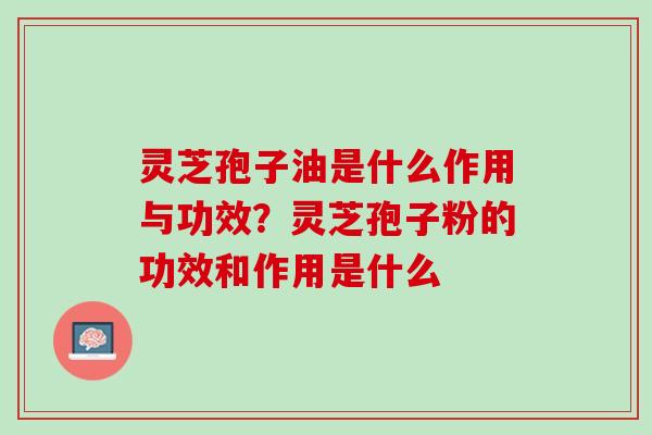 灵芝孢子油是什么作用与功效?灵芝孢子粉的功效和作用是什么 灵芝孢子油是什么作用与功效?灵芝孢子粉的功效和作用是什么