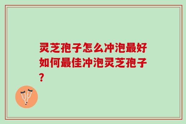 灵芝孢子怎么冲泡最好如何最佳冲泡灵芝孢子？