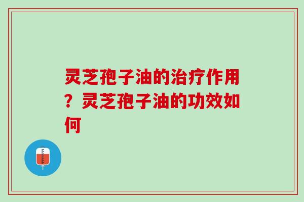 灵芝孢子油的治疗作用？灵芝孢子油的功效如何