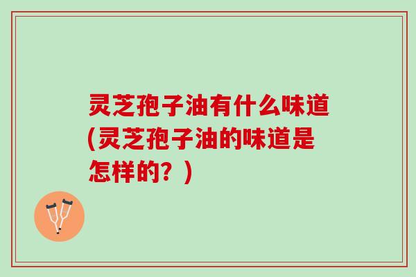 灵芝孢子油有什么味道(灵芝孢子油的味道是怎样的？)