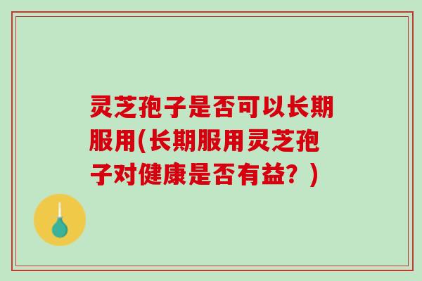 灵芝孢子是否可以长期服用(长期服用灵芝孢子对健康是否有益？)