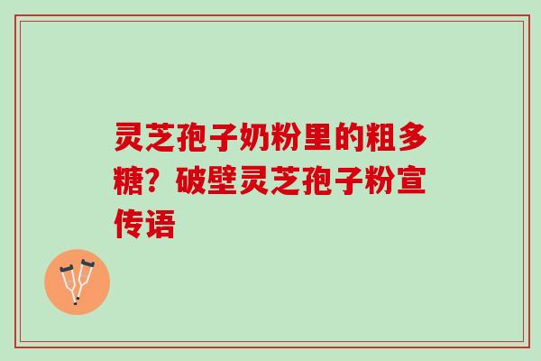灵芝孢子奶粉里的粗多糖？破壁灵芝孢子粉宣传语