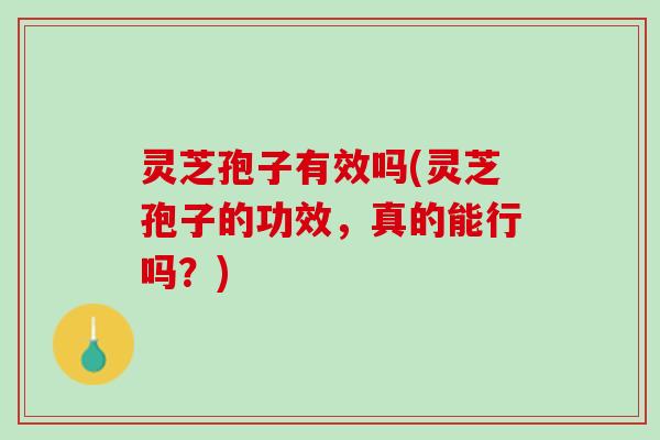 灵芝孢子有效吗(灵芝孢子的功效，真的能行吗？)