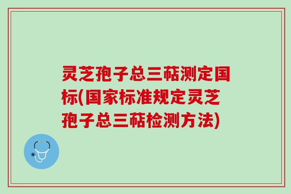 灵芝孢子总三萜测定国标(国家标准规定灵芝孢子总三萜检测方法)
