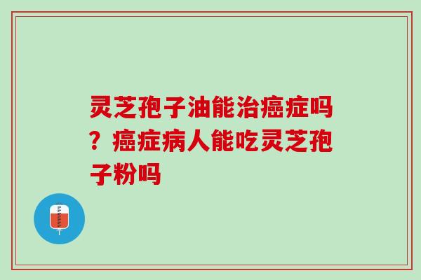 灵芝孢子油能症吗？症人能吃灵芝孢子粉吗
