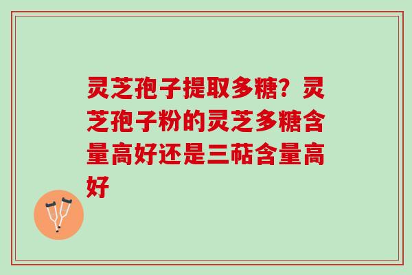 灵芝孢子提取多糖？灵芝孢子粉的灵芝多糖含量高好还是三萜含量高好