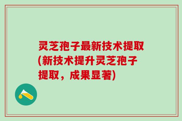灵芝孢子最新技术提取(新技术提升灵芝孢子提取，成果显著)